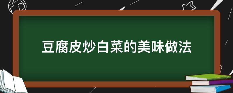 豆腐皮炒白菜的美味做法（豆腐皮炒白菜的做法大全）