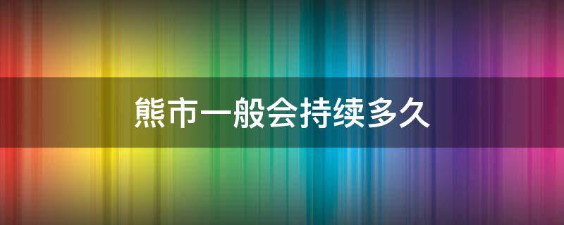 熊市一般会持续多久（熊市一般会持续多久2021）