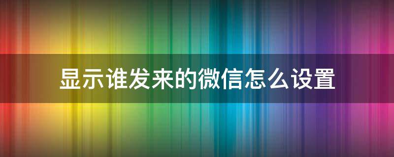 显示谁发来的微信怎么设置（苹果手机显示谁发来的微信怎么设置）