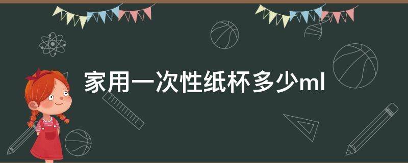 家用一次性纸杯多少ml 家用一次性纸杯多少克