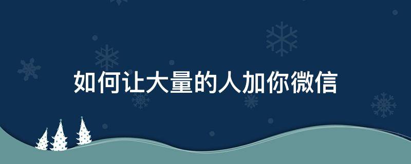 如何让大量的人加你微信 如何让微信加到更多人