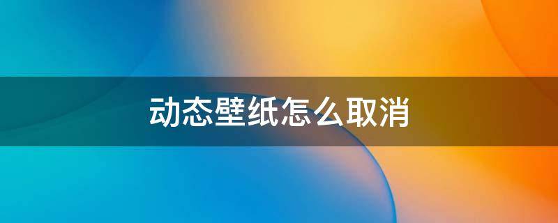 动态壁纸怎么取消 手机上的动态壁纸怎么取消