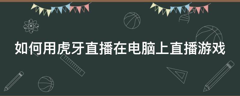 如何用虎牙直播在电脑上直播游戏（虎牙怎么电脑直播游戏）