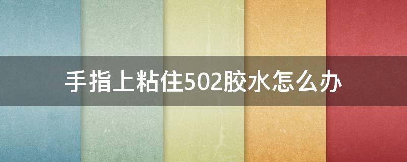 手指上粘住502胶水怎么办（手指粘住了502胶水怎么办?）