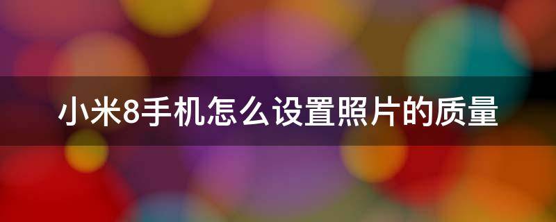 小米8手机怎么设置照片的质量（小米8拍照如何调整照片分辨率?）