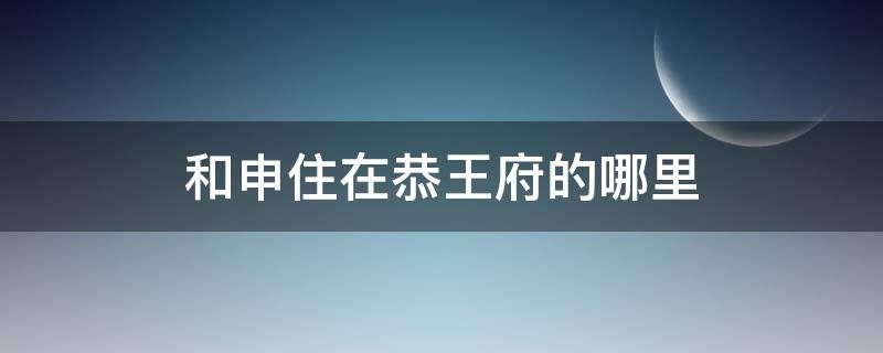 和申住在恭王府的哪里 恭王府谁住