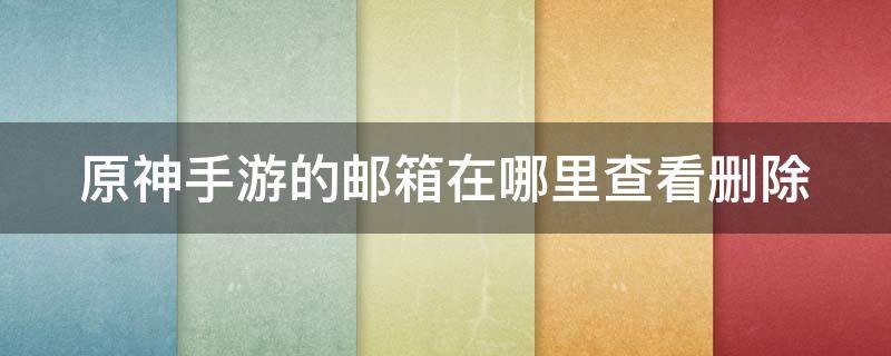 原神手游的邮箱在哪里查看删除 原神手游的邮箱在哪里查看删除账号