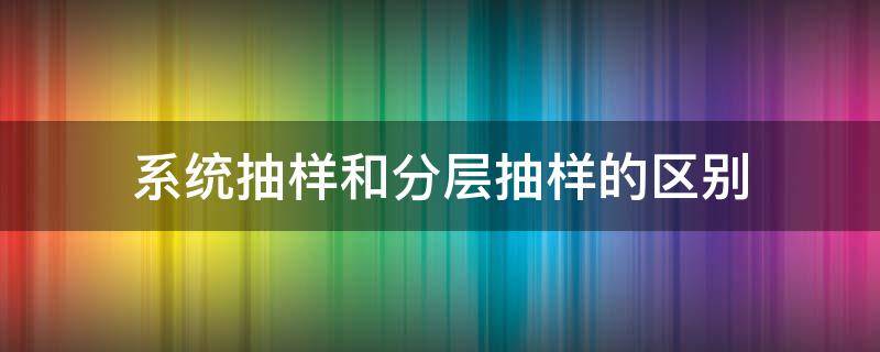 系统抽样和分层抽样的区别（分层抽样是系统抽样吗）