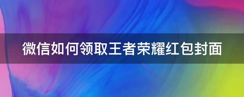 微信如何领取王者荣耀红包封面（微信怎么领王者荣耀红包封面）