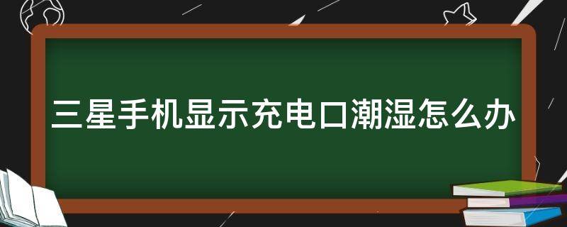 三星手机显示充电口潮湿怎么办 三星手机显示充电口潮湿怎么办啊