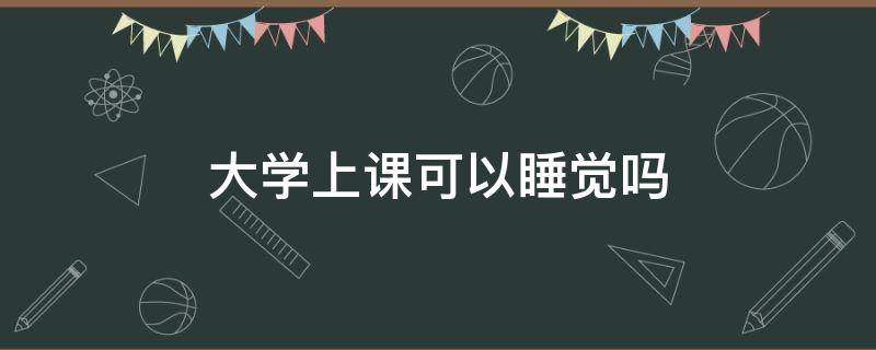 大学上课可以睡觉吗 大学可以在课上睡觉吗