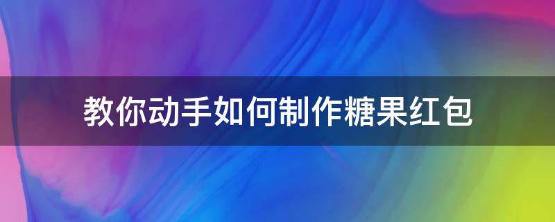 教你动手如何制作糖果红包 自制糖果红包做手工简单