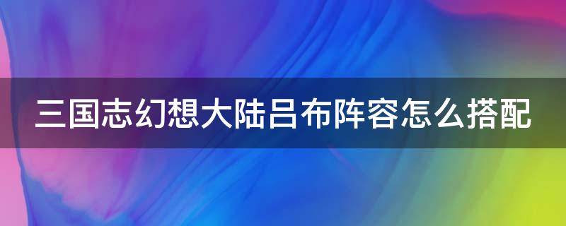 三国志幻想大陆吕布阵容怎么搭配（三国志幻想大陆吕布阵容搭配最强阵容推荐）