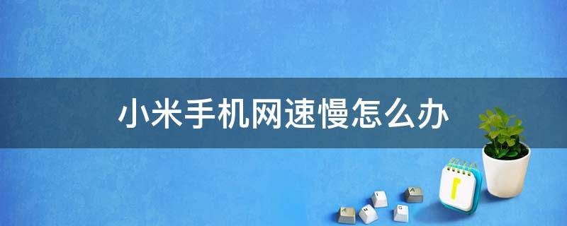 小米手机网速慢怎么办 小米手机网速慢怎么办?这样设置让网速立马变快