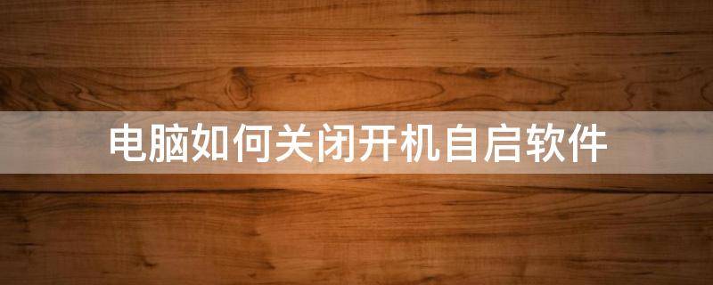 电脑如何关闭开机自启软件 怎么关闭电脑软件开机自启