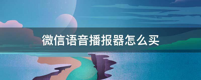 微信语音播报器怎么买 微信语音播报器怎么购买