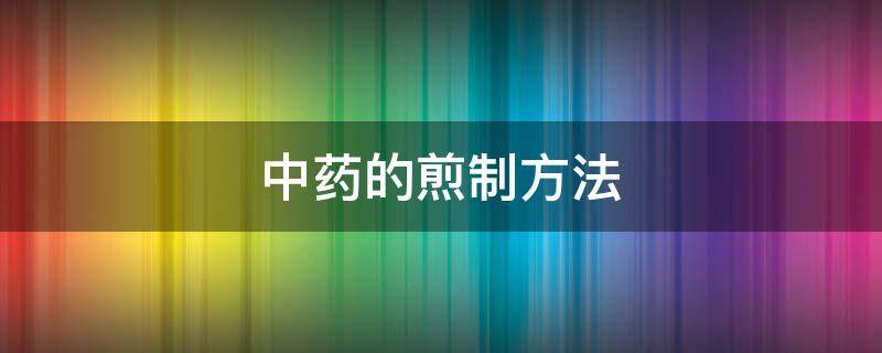 中药的煎制方法（中药的煎制方法和步骤）