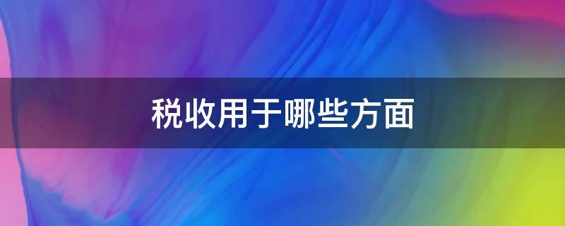 税收用于哪些方面 税收的作用有哪些方面