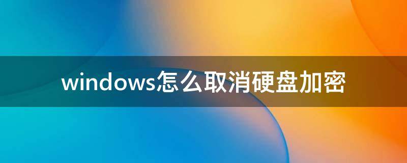 windows怎么取消硬盘加密（电脑硬盘如何取消加密）