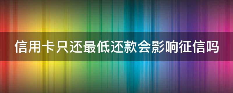 信用卡只还最低还款会影响征信吗 信用卡只还最低还款会影响征信吗