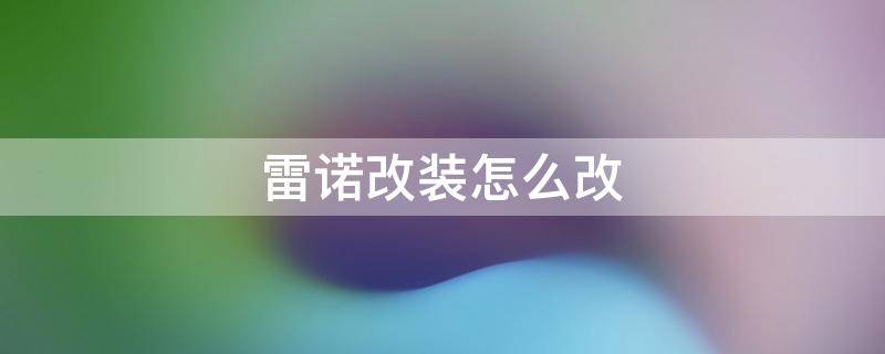 雷诺改装怎么改 雷诺改装怎么改QQ飞车