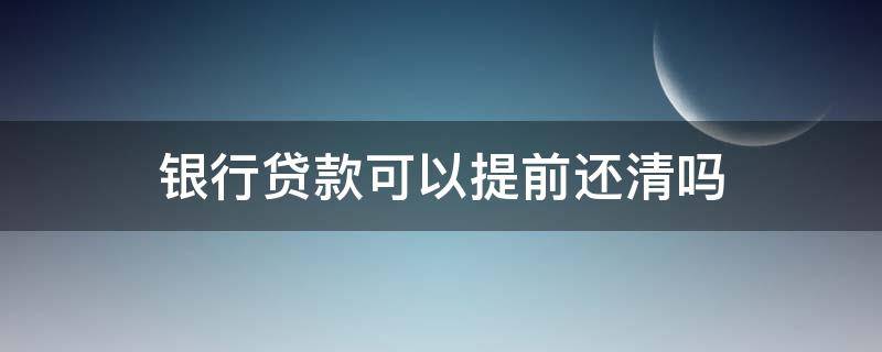 银行贷款可以提前还清吗（邮政银行贷款可以提前还清吗）