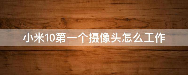 小米10第一个摄像头怎么工作 小米10每个摄像头的功能