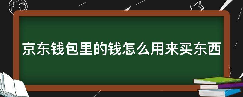 京东钱包里的钱怎么用来买东西 京东钱包里的钱怎么使用