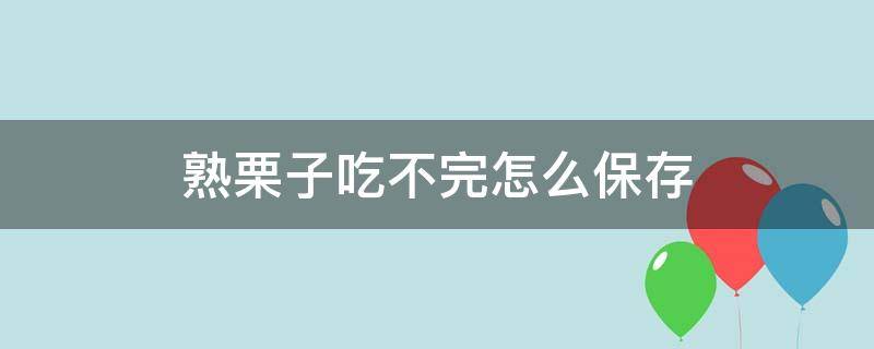 熟栗子吃不完怎么保存 熟栗子怎么保存,能保存多久