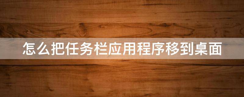 怎么把任务栏应用程序移到桌面 怎么把任务栏应用程序移到桌面上