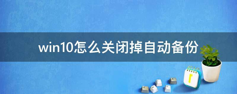 win10怎么关闭掉自动备份 win10系统自动备份怎么关闭