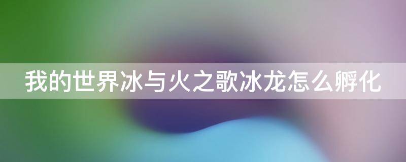 我的世界冰与火之歌冰龙怎么孵化（我的世界冰与火之歌冰龙怎么孵化）