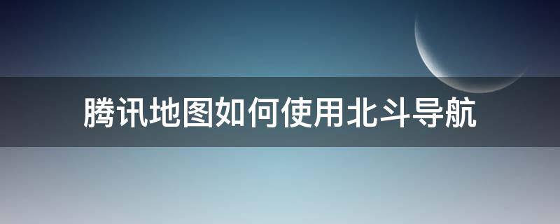 腾讯地图如何使用北斗导航 腾讯地图怎么使用北斗导航系统