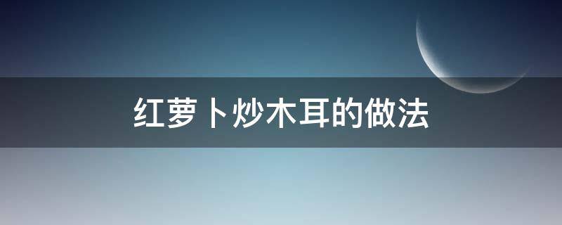 红萝卜炒木耳的做法 红萝卜炒木耳的做法大全