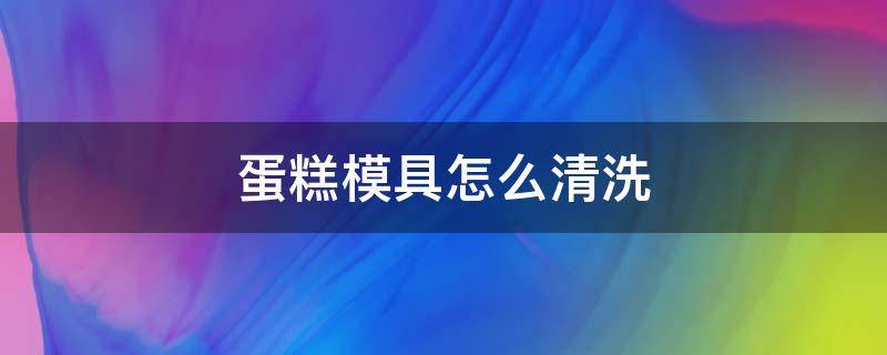 蛋糕模具怎么清洗 做完蛋糕的蛋糕模具怎么清洗