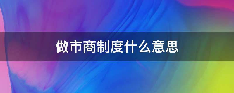 做市商制度什么意思（做市商制度是什么）