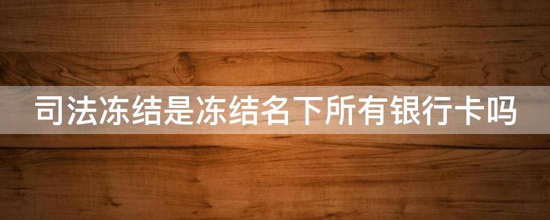 司法冻结是冻结名下所有银行卡吗（司法冻结是冻结名下所有银行卡吗怎么办）