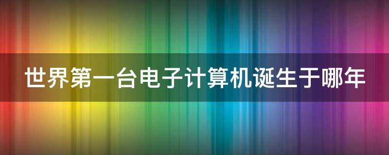 世界第一台电子计算机诞生于哪年（世界第一台电子计算机诞生于哪年代）