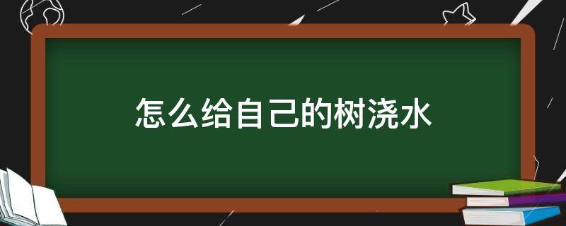 怎么给自己的树浇水 蚂蚁森林怎么给自己的树浇水