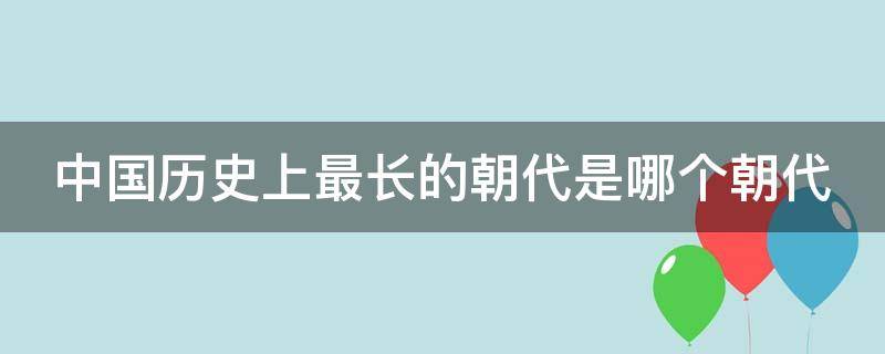 中国历史上最长的朝代是哪个朝代（中国历史最长的朝代是什么朝代）