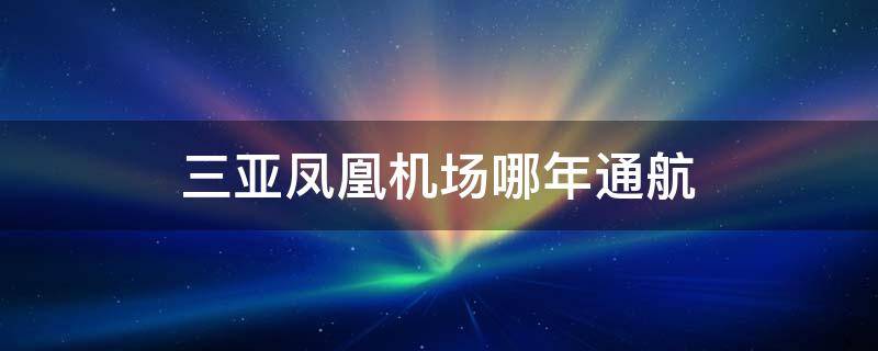 三亚凤凰机场哪年通航 三亚凤凰机场哪年通航的