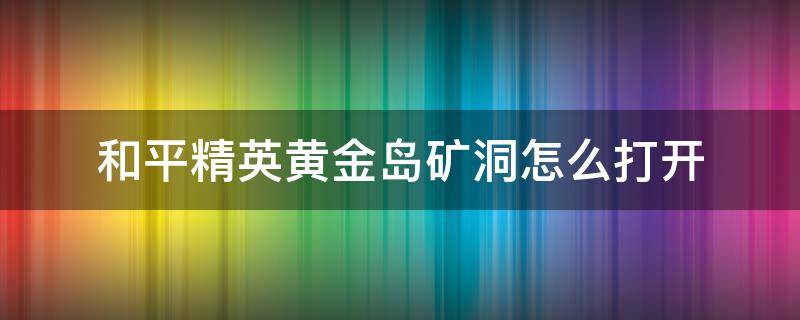 和平精英黄金岛矿洞怎么打开（和平精英黄金岛矿洞怎么开启）