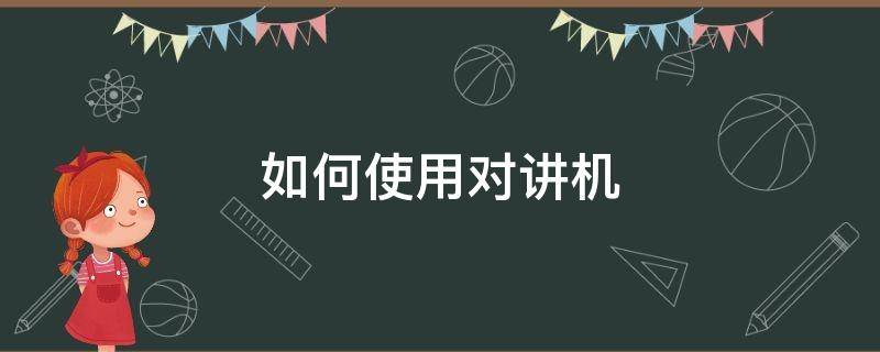 如何使用对讲机 如何使用对讲机说话