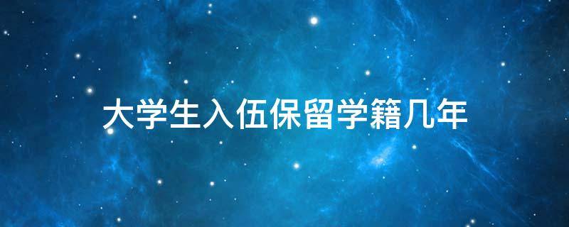 大学生入伍保留学籍几年 在校大学生入伍保留学籍几年