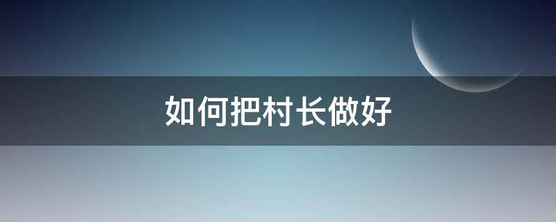 如何把村长做好 怎样当村长