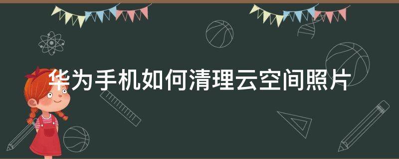 华为手机如何清理云空间照片 华为手机怎样清理云空间的照片