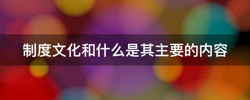 制度文化和什么是其主要的内容 制度文化是指