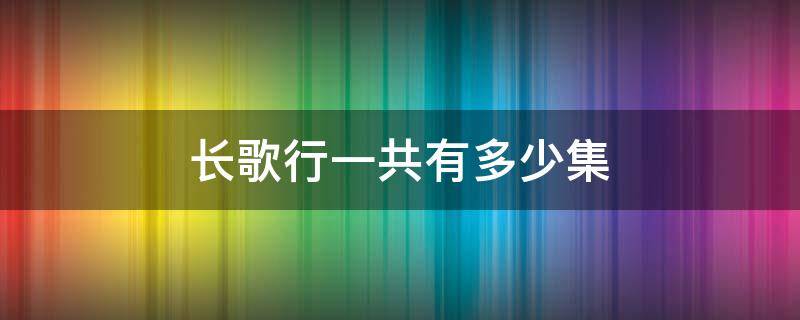 长歌行一共有多少集（长歌行一共有多少集?）