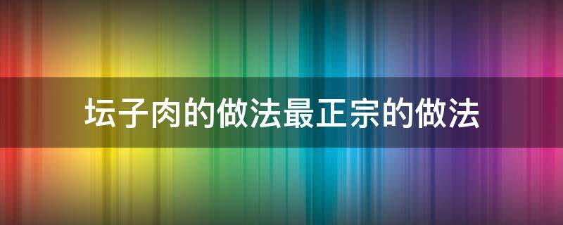 坛子肉的做法最正宗的做法 坛子肉的做法最正宗的做法视频