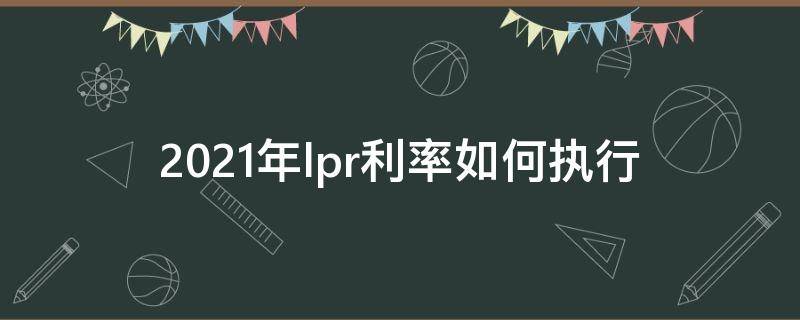 2021年lpr利率如何执行 2021年lpr利率什么时候执行